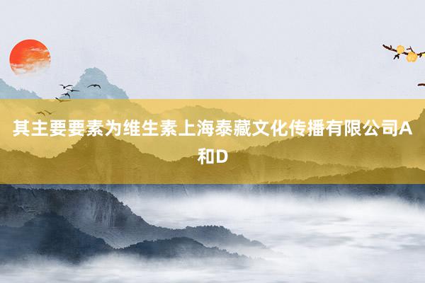 其主要要素为维生素上海泰藏文化传播有限公司A和D