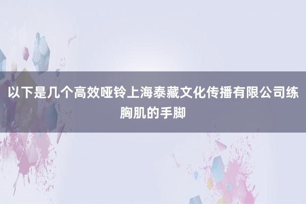 以下是几个高效哑铃上海泰藏文化传播有限公司练胸肌的手脚